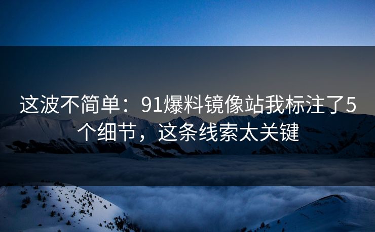 这波不简单：91爆料镜像站我标注了5个细节，这条线索太关键