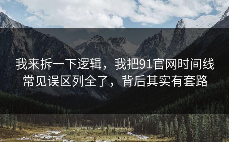 我来拆一下逻辑，我把91官网时间线常见误区列全了，背后其实有套路