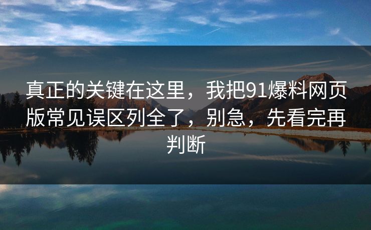 真正的关键在这里，我把91爆料网页版常见误区列全了，别急，先看完再判断