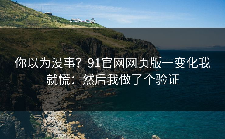 你以为没事？91官网网页版一变化我就慌：然后我做了个验证