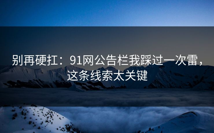 别再硬扛：91网公告栏我踩过一次雷，这条线索太关键