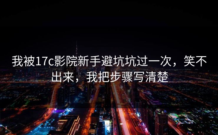 我被17c影院新手避坑坑过一次，笑不出来，我把步骤写清楚