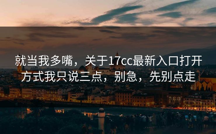 就当我多嘴，关于17cc最新入口打开方式我只说三点，别急，先别点走