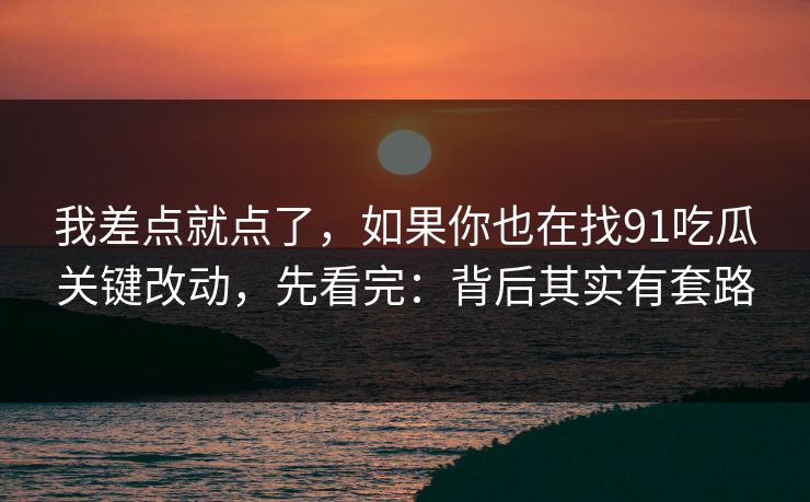 我差点就点了，如果你也在找91吃瓜关键改动，先看完：背后其实有套路