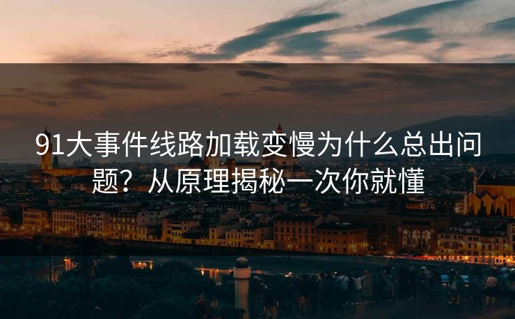 91大事件线路加载变慢为什么总出问题？从原理揭秘一次你就懂