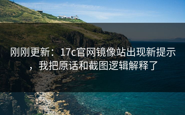 刚刚更新：17c官网镜像站出现新提示，我把原话和截图逻辑解释了