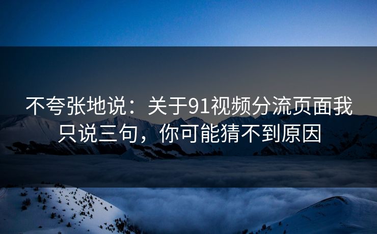 不夸张地说：关于91视频分流页面我只说三句，你可能猜不到原因