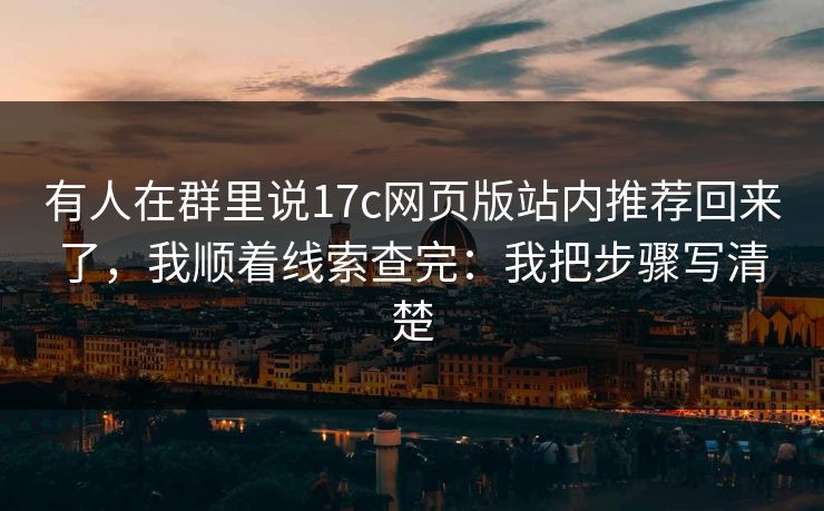 有人在群里说17c网页版站内推荐回来了，我顺着线索查完：我把步骤写清楚