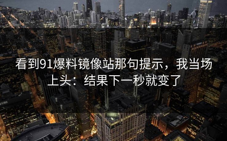 看到91爆料镜像站那句提示，我当场上头：结果下一秒就变了