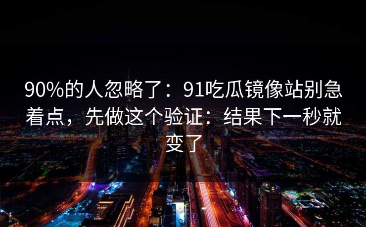 90%的人忽略了：91吃瓜镜像站别急着点，先做这个验证：结果下一秒就变了