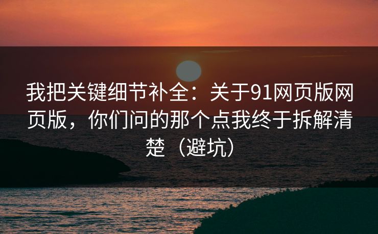 我把关键细节补全：关于91网页版网页版，你们问的那个点我终于拆解清楚（避坑）