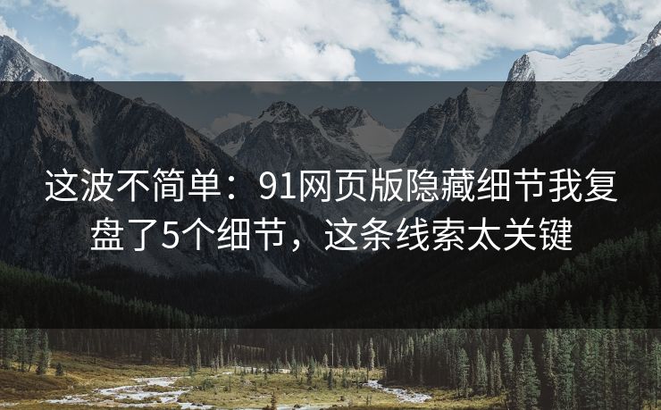 这波不简单：91网页版隐藏细节我复盘了5个细节，这条线索太关键