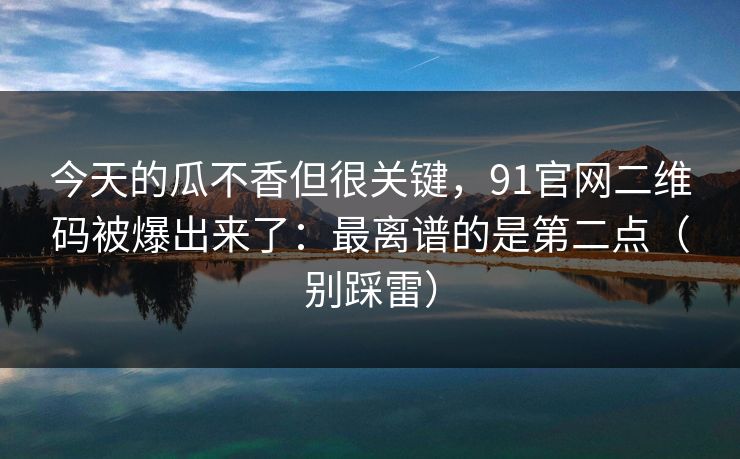 今天的瓜不香但很关键，91官网二维码被爆出来了：最离谱的是第二点（别踩雷）