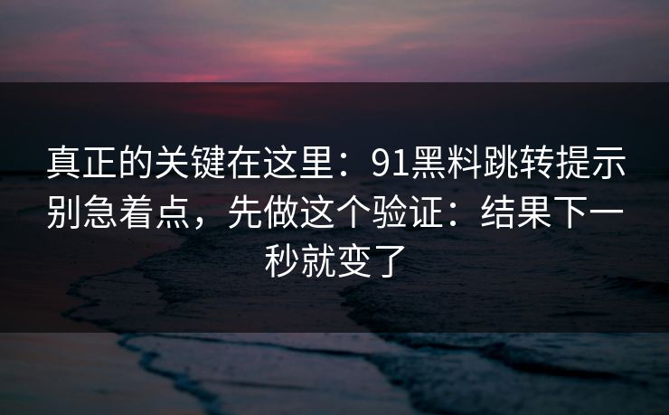 真正的关键在这里：91黑料跳转提示别急着点，先做这个验证：结果下一秒就变了