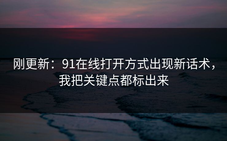 刚更新：91在线打开方式出现新话术，我把关键点都标出来