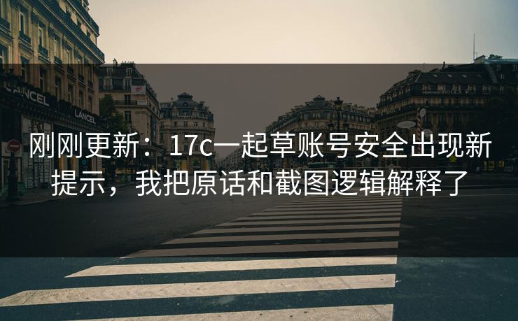 刚刚更新：17c一起草账号安全出现新提示，我把原话和截图逻辑解释了