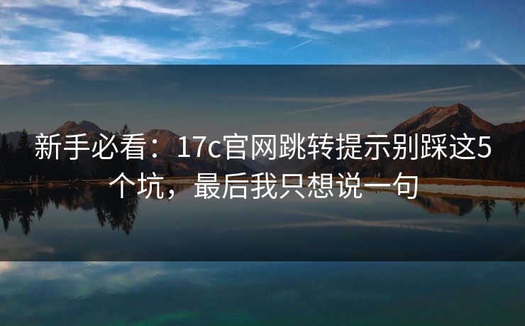新手必看：17c官网跳转提示别踩这5个坑，最后我只想说一句