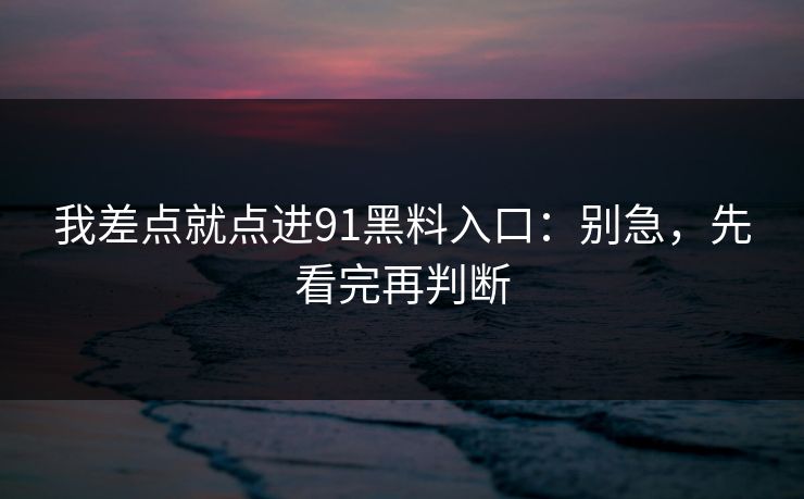 我差点就点进91黑料入口：别急，先看完再判断