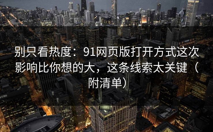 别只看热度：91网页版打开方式这次影响比你想的大，这条线索太关键（附清单）