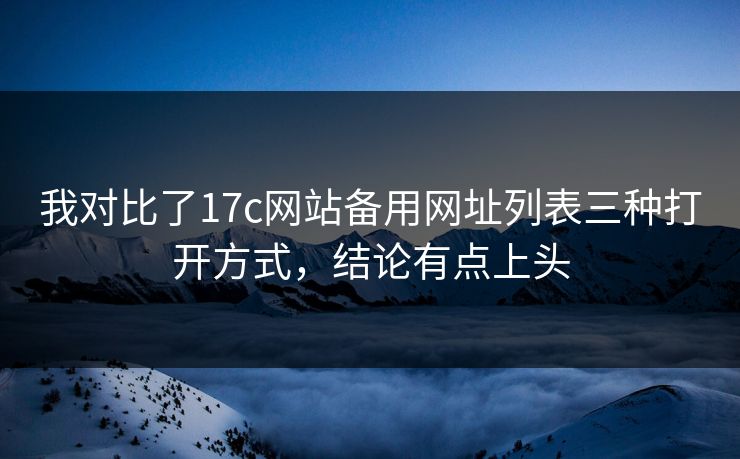 我对比了17c网站备用网址列表三种打开方式，结论有点上头