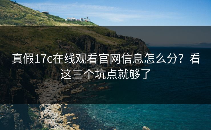 真假17c在线观看官网信息怎么分？看这三个坑点就够了