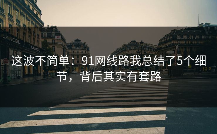 这波不简单：91网线路我总结了5个细节，背后其实有套路