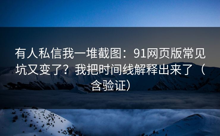有人私信我一堆截图：91网页版常见坑又变了？我把时间线解释出来了（含验证）
