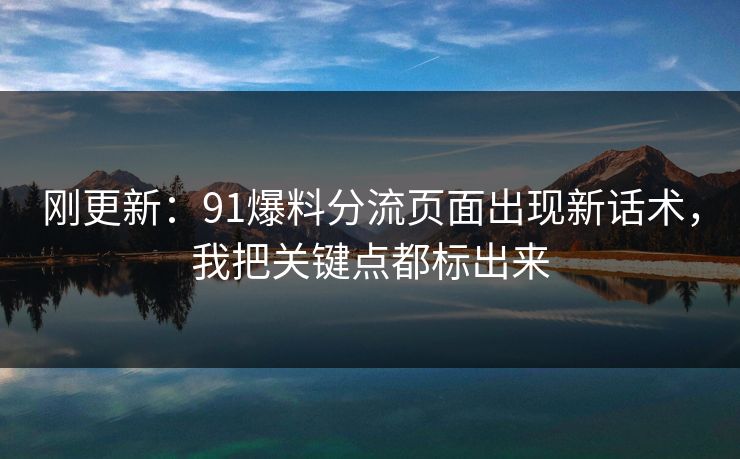刚更新：91爆料分流页面出现新话术，我把关键点都标出来