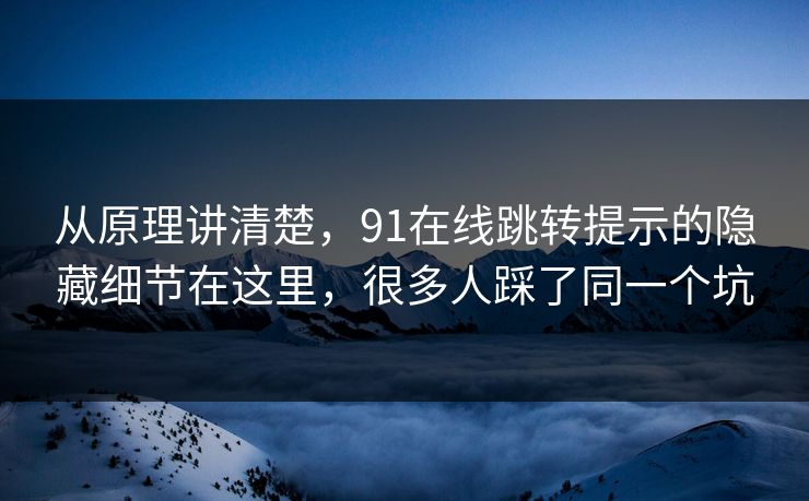 从原理讲清楚，91在线跳转提示的隐藏细节在这里，很多人踩了同一个坑