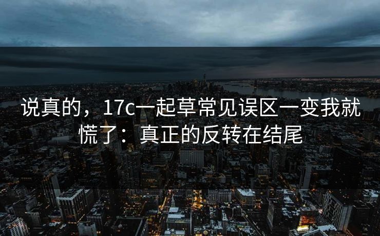 说真的，17c一起草常见误区一变我就慌了：真正的反转在结尾