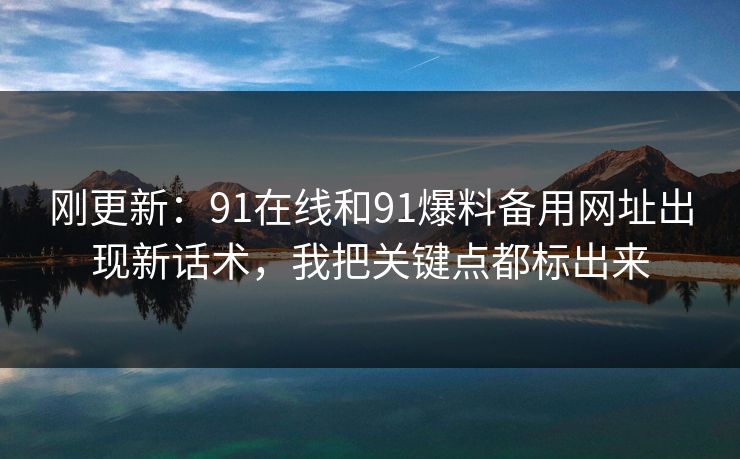 刚更新：91在线和91爆料备用网址出现新话术，我把关键点都标出来