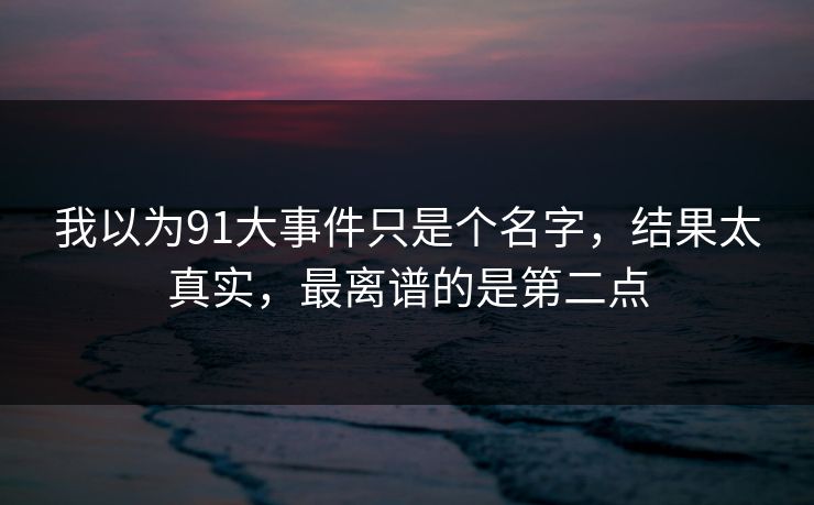我以为91大事件只是个名字，结果太真实，最离谱的是第二点