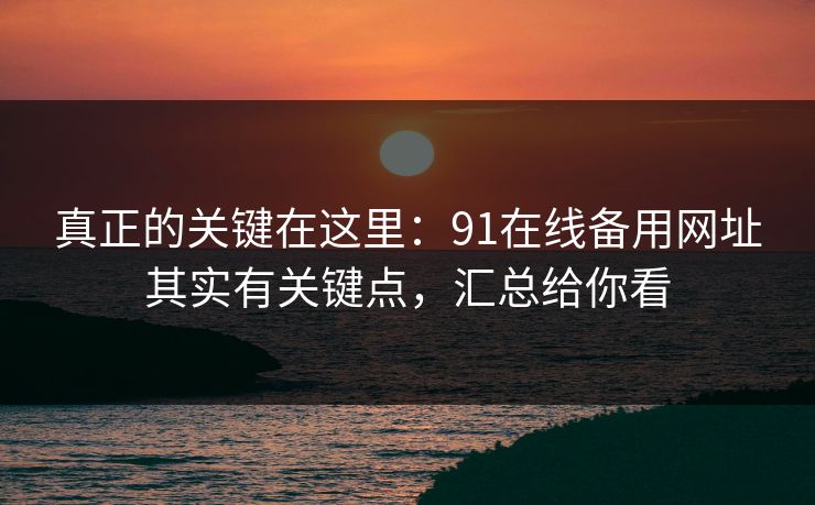 真正的关键在这里：91在线备用网址其实有关键点，汇总给你看