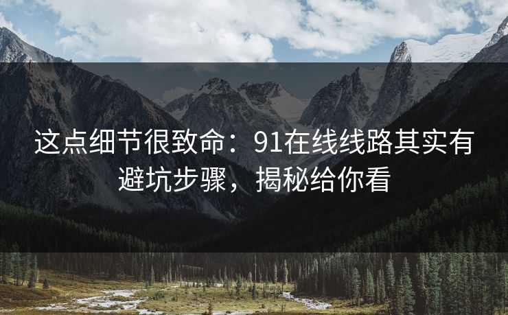 这点细节很致命：91在线线路其实有避坑步骤，揭秘给你看