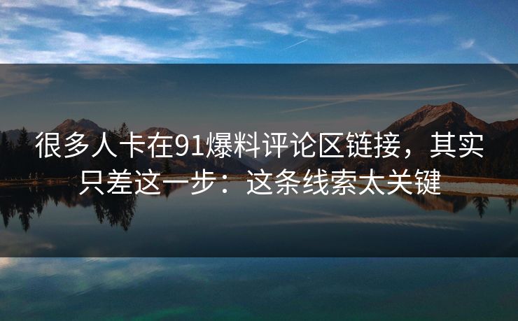 很多人卡在91爆料评论区链接，其实只差这一步：这条线索太关键