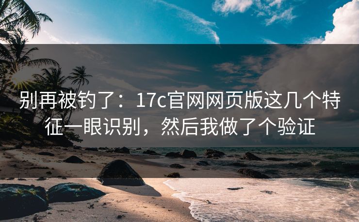 别再被钓了：17c官网网页版这几个特征一眼识别，然后我做了个验证