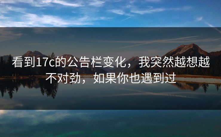 看到17c的公告栏变化，我突然越想越不对劲，如果你也遇到过