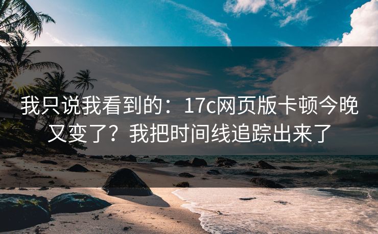 我只说我看到的：17c网页版卡顿今晚又变了？我把时间线追踪出来了
