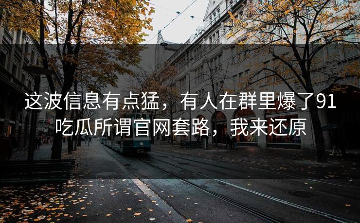 这波信息有点猛，有人在群里爆了91吃瓜所谓官网套路，我来还原