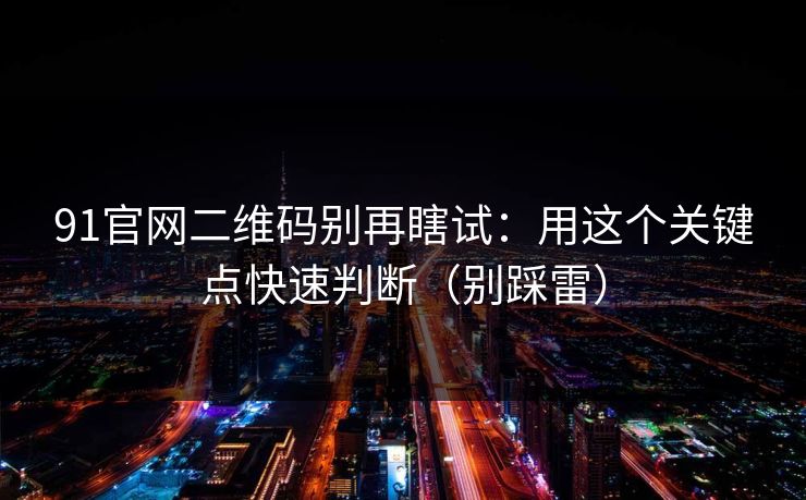 91官网二维码别再瞎试：用这个关键点快速判断（别踩雷）