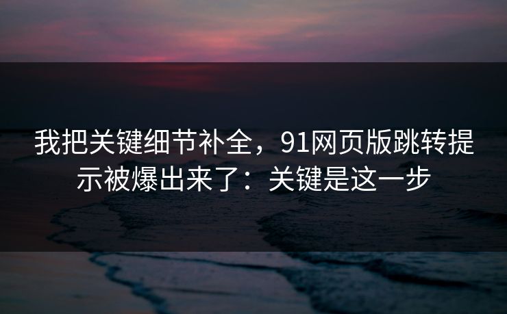 我把关键细节补全，91网页版跳转提示被爆出来了：关键是这一步