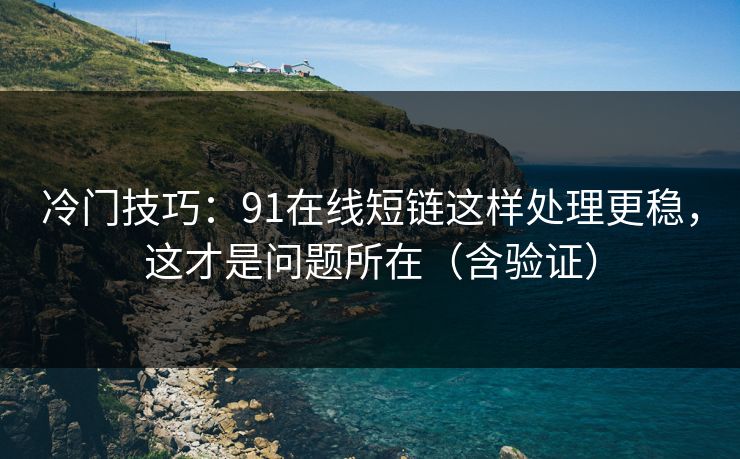 冷门技巧：91在线短链这样处理更稳，这才是问题所在（含验证）