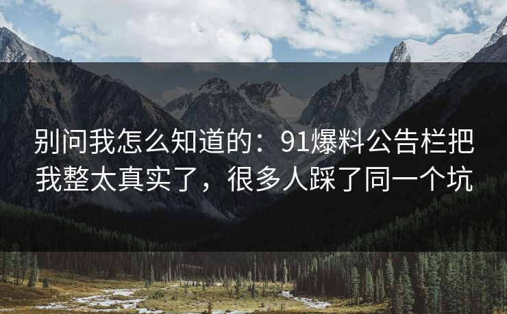 别问我怎么知道的：91爆料公告栏把我整太真实了，很多人踩了同一个坑
