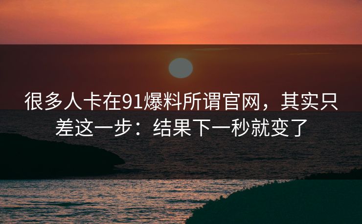 很多人卡在91爆料所谓官网，其实只差这一步：结果下一秒就变了