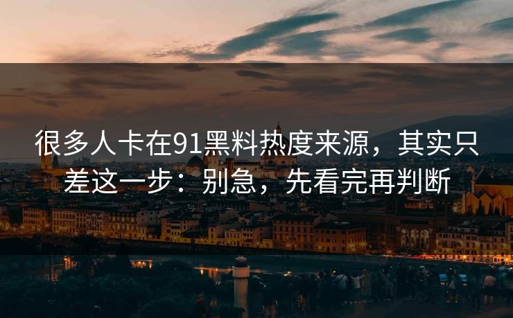 很多人卡在91黑料热度来源，其实只差这一步：别急，先看完再判断