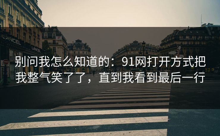 别问我怎么知道的：91网打开方式把我整气笑了了，直到我看到最后一行