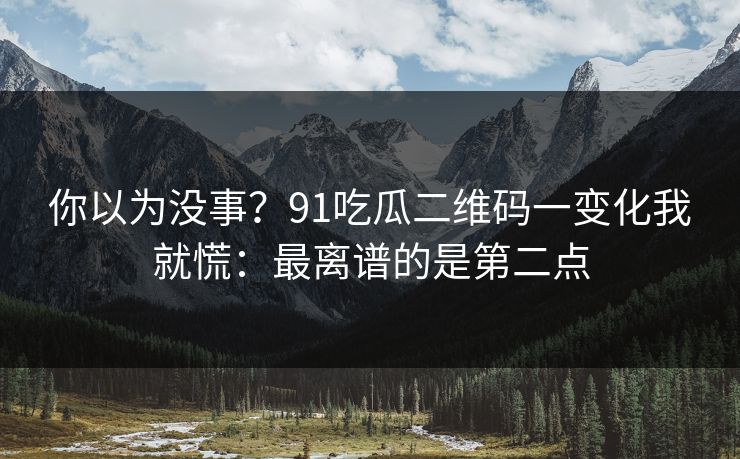 你以为没事?91吃瓜二维码一变化我就慌:最离谱的是第二点 你以为没事?91吃瓜二维码一变化我就慌:最离谱的是第二点