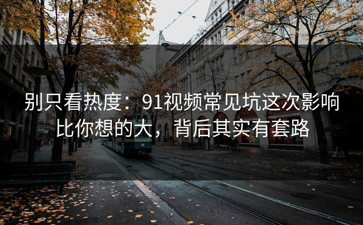 别只看热度：91视频常见坑这次影响比你想的大，背后其实有套路