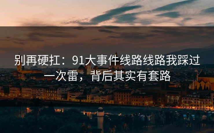 别再硬扛:91大事件线路线路我踩过一次雷,背后其实有套路 别再硬扛:91大事件线路线路我踩过一次雷,背后其实有套路