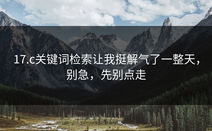 17.c关键词检索让我挺解气了一整天,别急,先别点走 17.c关键词检索让我挺解气了一整天,别急,先别点走